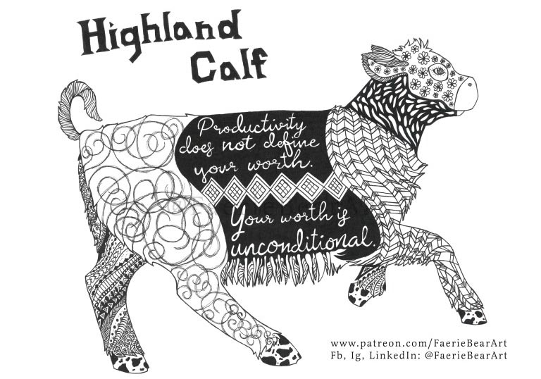 "An illustration of a highland calf designed in ink and made of elaborate designs, usually called zentangles.  The calf is running towards the right.  On the stomach of the calf is cursive text which reads, "Productivity does not define your worth.  Your worth is unconditional." This artwork was created by Skye Ashton Kantola of Faerie Bear Art."
