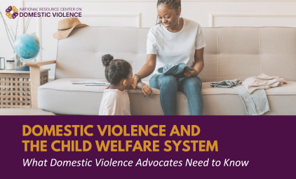 Domestic Violence and the Child Welfare System: What Domestic Violence Advocates Need to Know