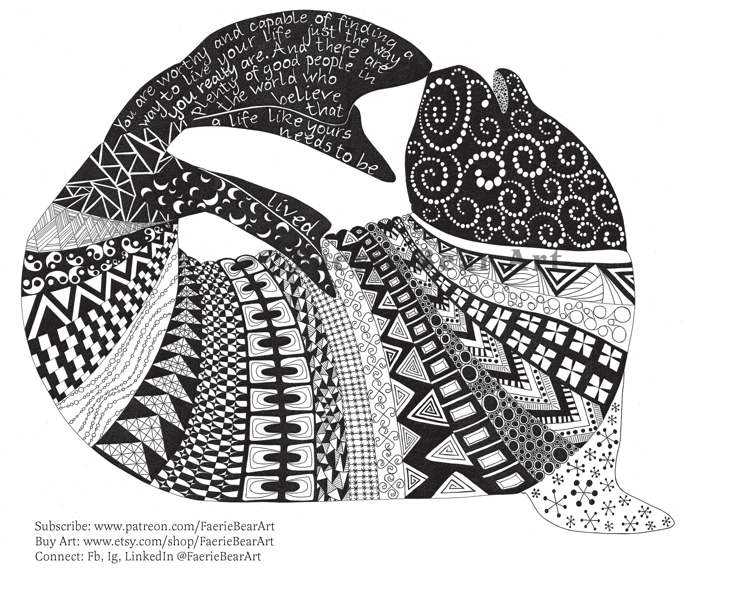"An illustration of a female elephant seal designed in ink and made of elaborate designs, usually called zentangles.  The seal is standing up and booping their own nose with their tail playfully. On the tail of the sloth is text which reads, "You are worthy and capable of finding a way to live your life just the way you really are.  And there are plenty of good people in the world who believe that a life like yours needs to be lived." This text is a quote from a suicide prevention book called "Hello Cruel World" by Kate Bornstein, a mentally ill trans femme person. This artwork was created by Skye Ashton Kantola of Faerie Bear Art."